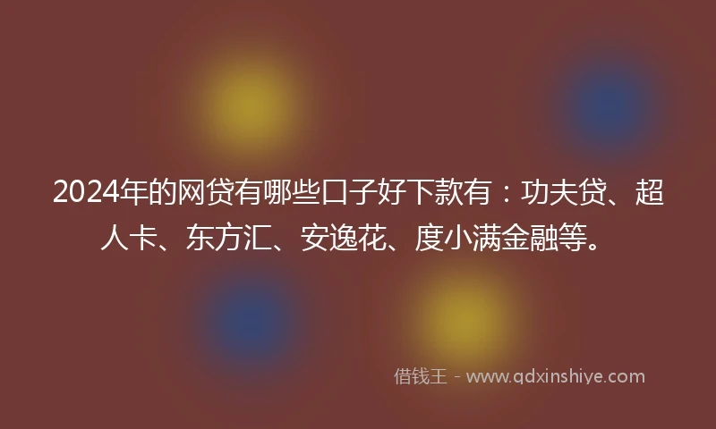 2024年的网贷有哪些口子好下款有：功夫贷、超人卡、东方汇、安逸花、度小满金融等。