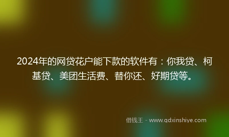 2024年的网贷花户能下款的软件有：你我贷、柯基贷、美团生活费、替你还、好期贷等。