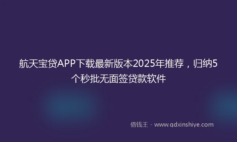 航天宝贷APP下载最新版本2025年推荐，归纳5个秒批无面签贷款软件