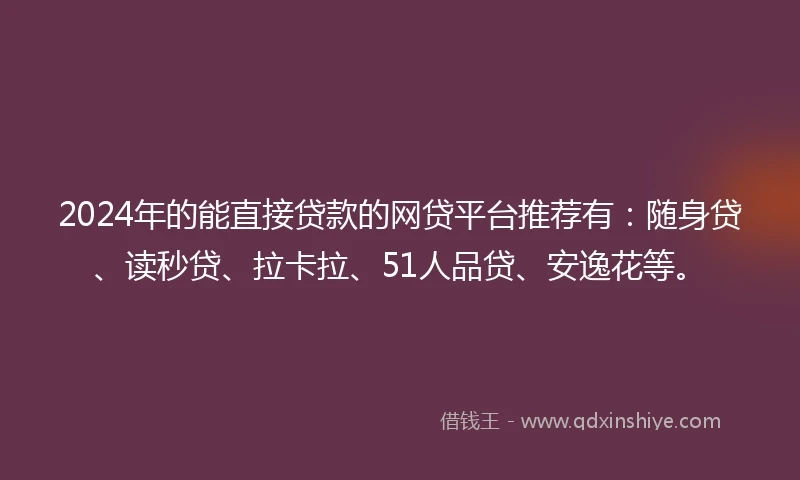 2024年的能直接贷款的网贷平台推荐有：随身贷、读秒贷、拉卡拉、51人品贷、安逸花等。