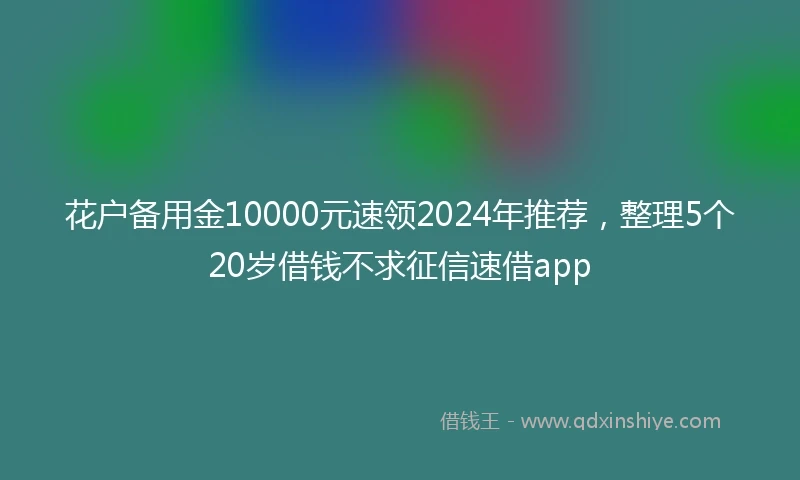 花户备用金10000元速领2024年推荐,整理5个20岁借钱不求征信速借app