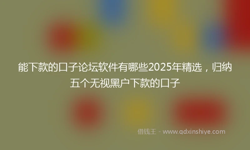 能下款的口子论坛软件有哪些2025年精选，归纳五个无视黑户下款的口子