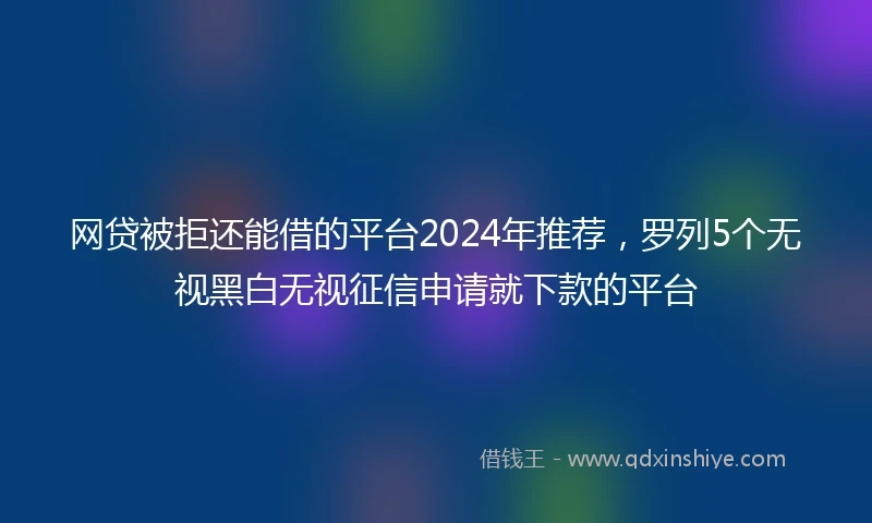 网贷被拒还能借的平台2024年推荐,罗列5个无视黑白无视征信申请就下款的平台