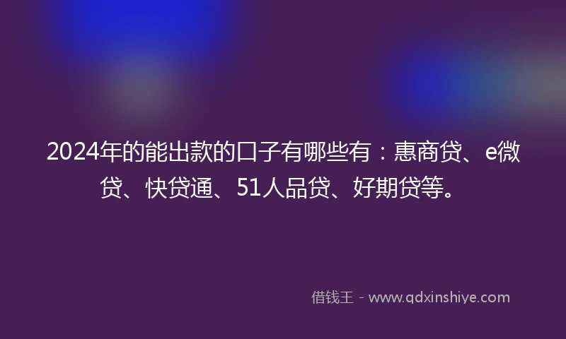 2024年的能出款的口子有哪些有：惠商贷、e微贷、快贷通、51人品贷、好期贷等。