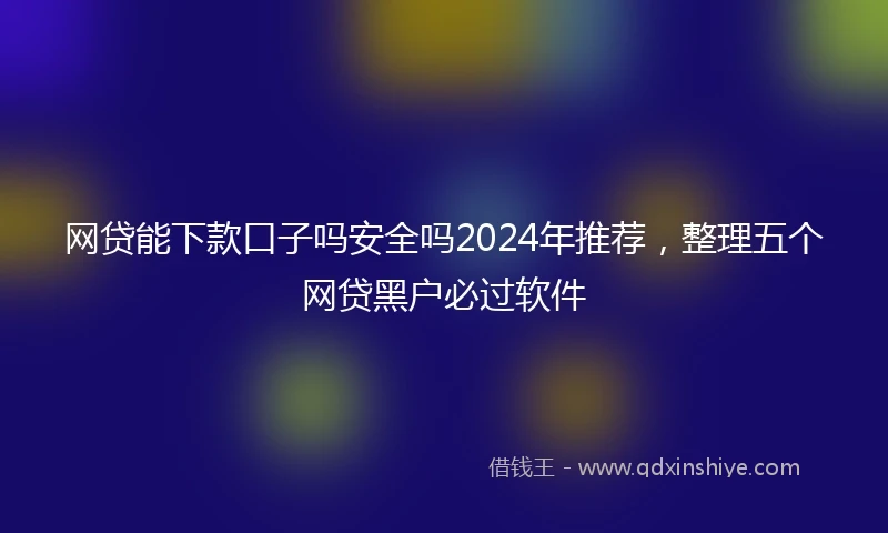 网贷能下款口子吗安全吗2024年推荐，整理五个网贷黑户必过软件