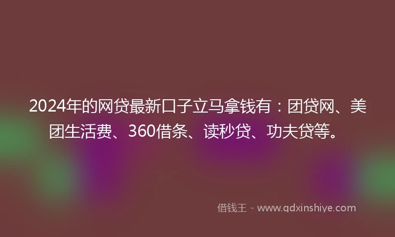 2024年的网贷最新口子立马拿钱有：团贷网、美团生活费、360借条、读秒贷、功夫贷等。