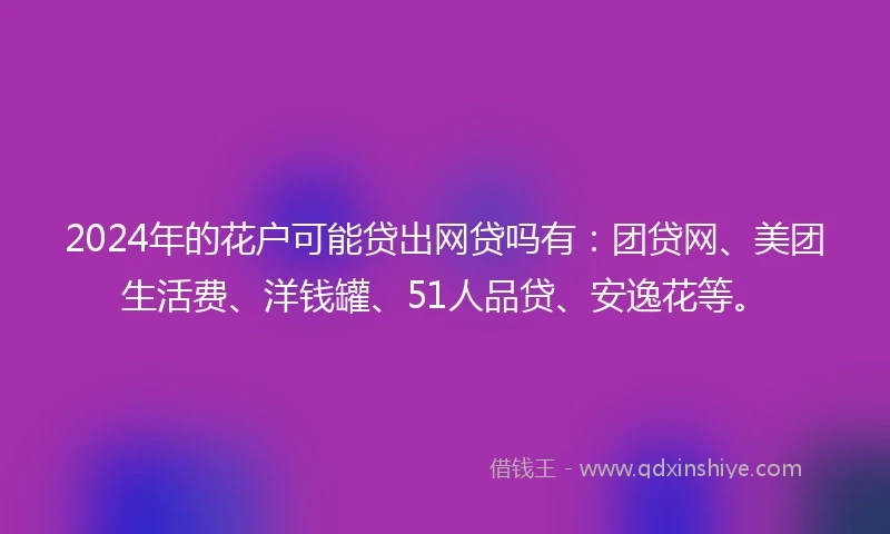 2024年的花户可能贷出网贷吗有：团贷网、美团生活费、洋钱罐、51人品贷、安逸花等。
