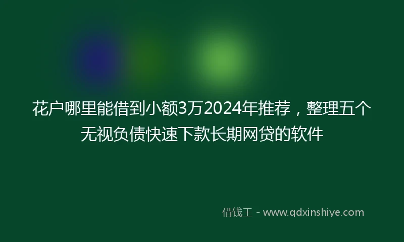 花户哪里能借到小额3万2024年推荐，整理五个无视负债快速下款长期网贷的软件