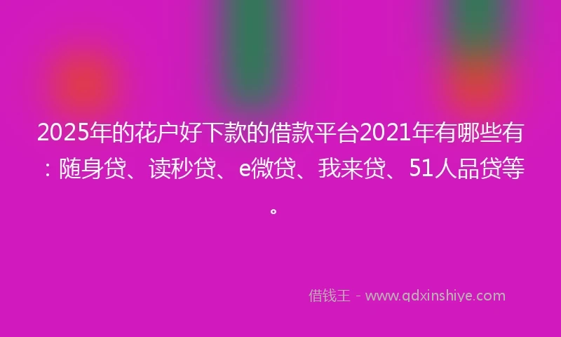2025年的花户好下款的借款平台2021年有哪些有：随身贷、读秒贷、e微贷、我来贷、51人品贷等。
