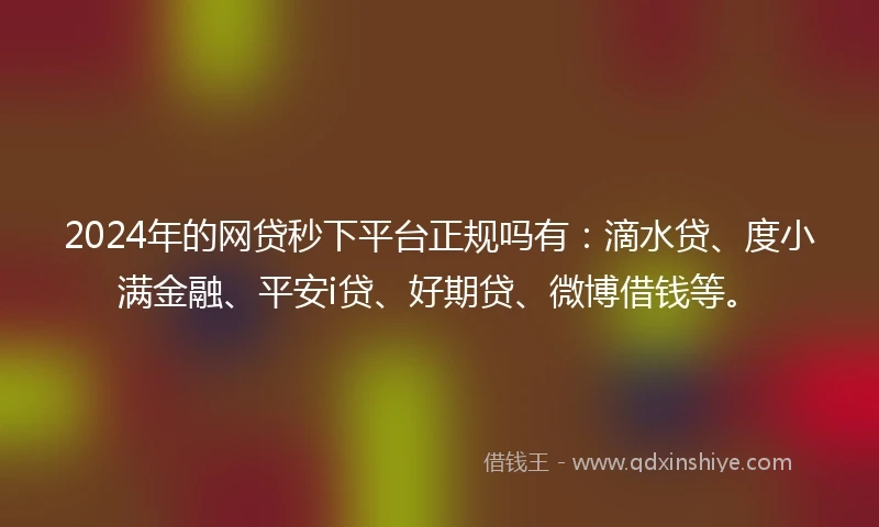 2024年的网贷秒下平台正规吗有:滴水贷、度小满金融、平安i贷、好期贷、微博借钱等。