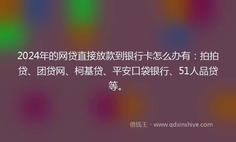 2024年的网贷直接放款到银行卡怎么办有：拍拍贷、团贷网、柯基贷、平安口袋银行、51人品贷等。