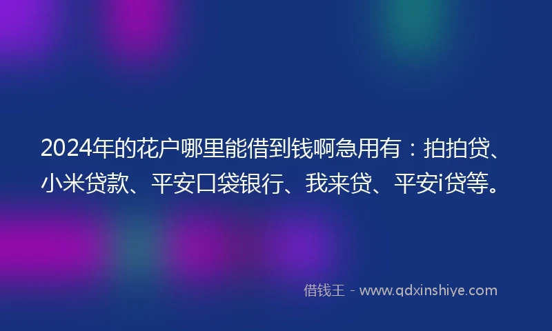 2024年的花户哪里能借到钱啊急用有：拍拍贷、小米贷款、平安口袋银行、我来贷、平安i贷等。