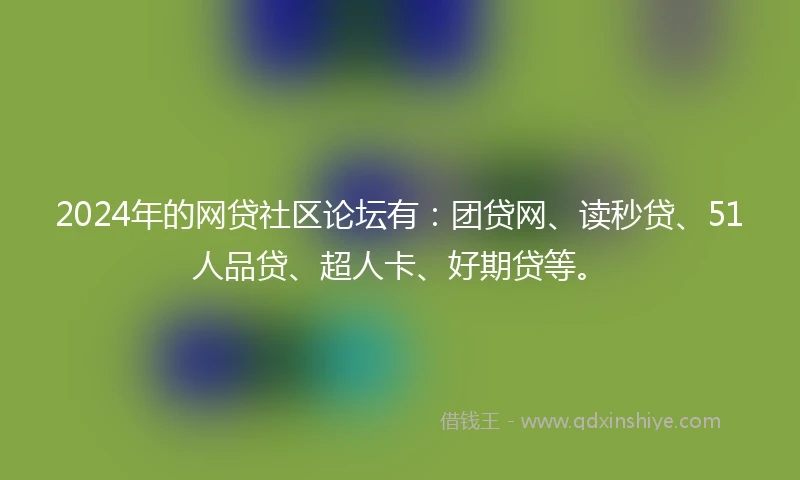 2024年的网贷社区论坛有：团贷网、读秒贷、51人品贷、超人卡、好期贷等。