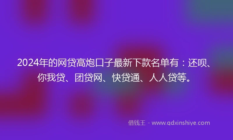 2024年的网贷高炮口子最新下款名单有：还呗、你我贷、团贷网、快贷通、人人贷等。