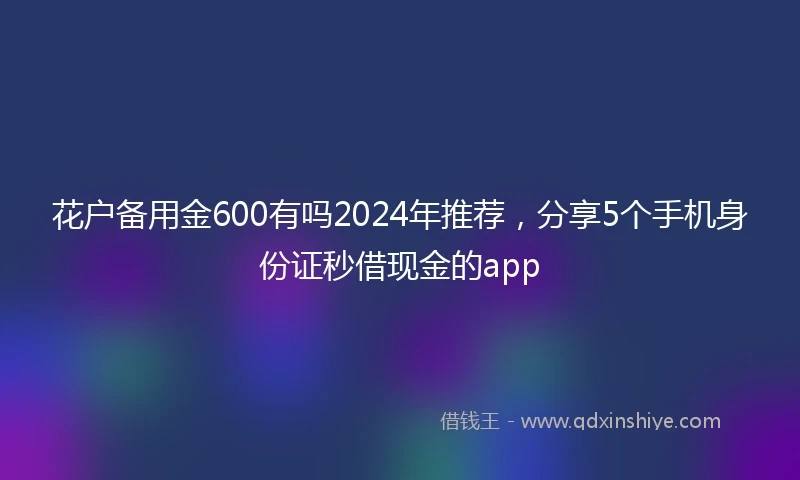 花户备用金600有吗2024年推荐,分享5个手机身份证秒借现金的app