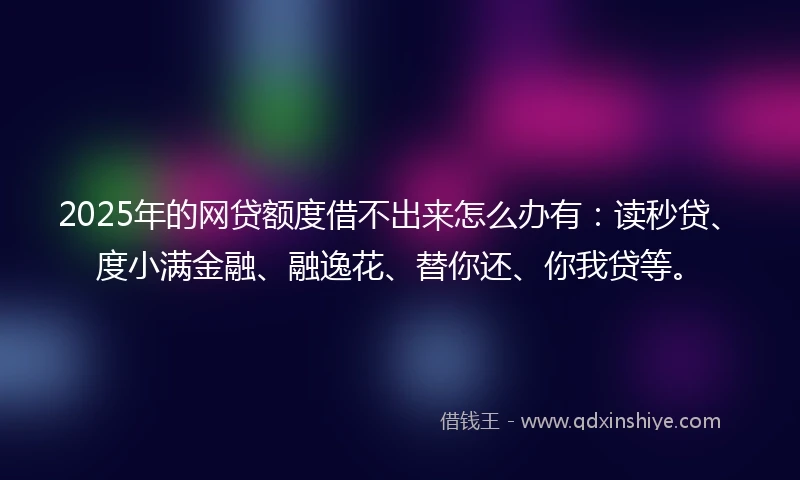 2025年的网贷额度借不出来怎么办有:读秒贷、度小满金融、融逸花、替你还、你我贷等。