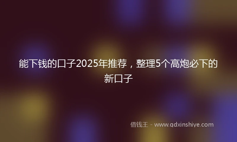 能下钱的口子2025年推荐，整理5个高炮必下的新口子