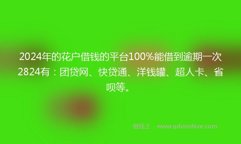 2024年的花户借钱的平台100%能借到逾期一次2824有：团贷网、快贷通、洋钱罐、超人卡、省呗等。