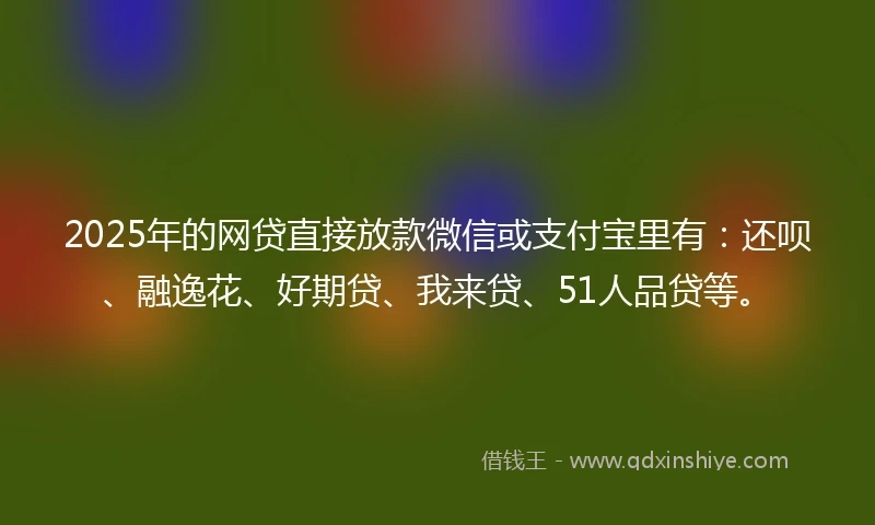 2025年的网贷直接放款微信或支付宝里有:还呗、融逸花、好期贷、我来贷、51人品贷等。