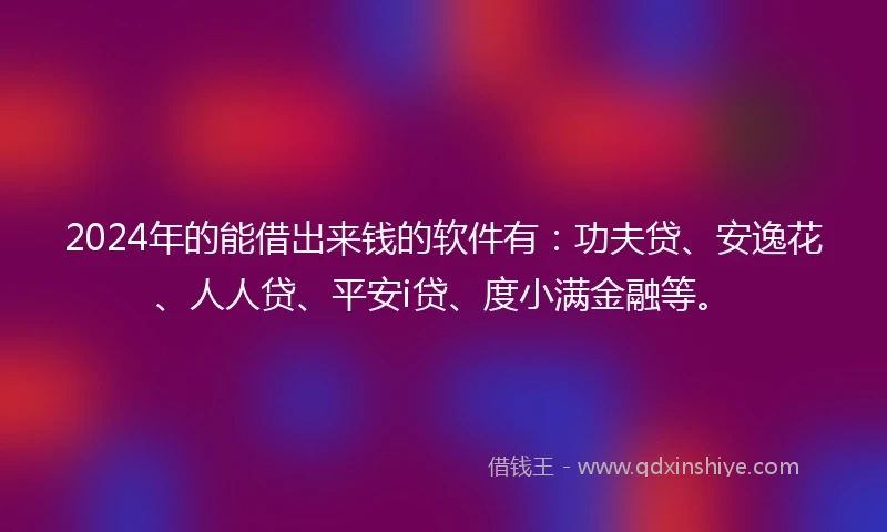 2024年的能借出来钱的软件有：功夫贷、安逸花、人人贷、平安i贷、度小满金融等。
