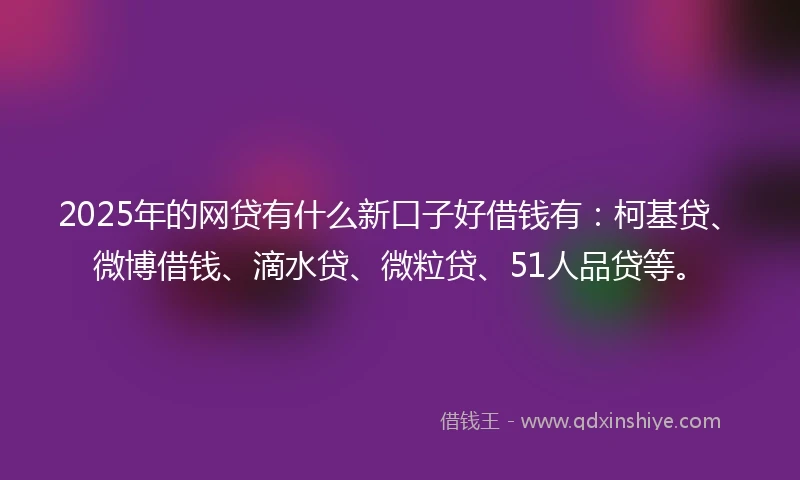 2025年的网贷有什么新口子好借钱有：柯基贷、微博借钱、滴水贷、微粒贷、51人品贷等。