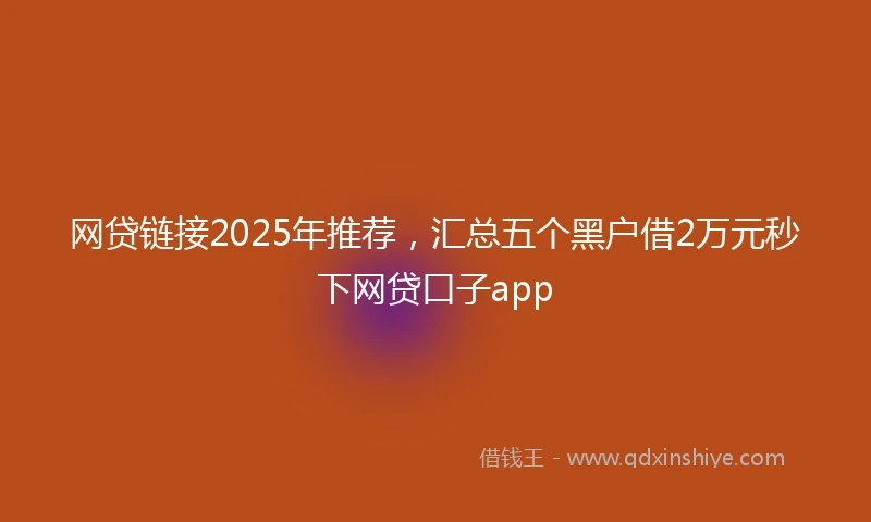 网贷链接2025年推荐，汇总五个黑户借2万元秒下网贷口子app
