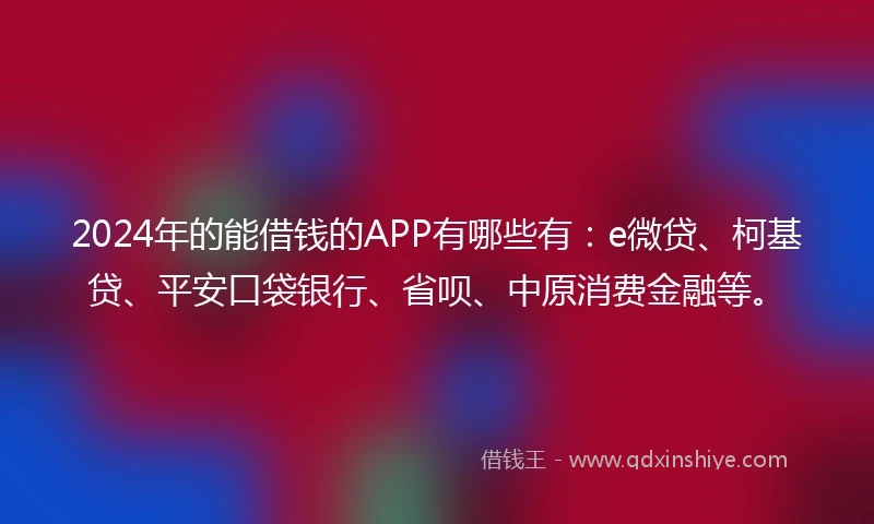 2024年的能借钱的APP有哪些有：e微贷、柯基贷、平安口袋银行、省呗、中原消费金融等。