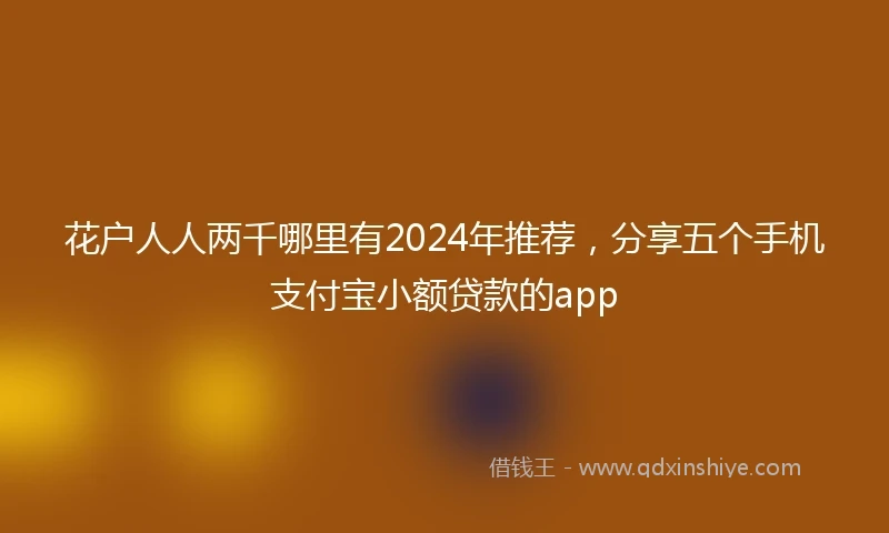 花户人人两千哪里有2024年推荐，分享五个手机支付宝小额贷款的app