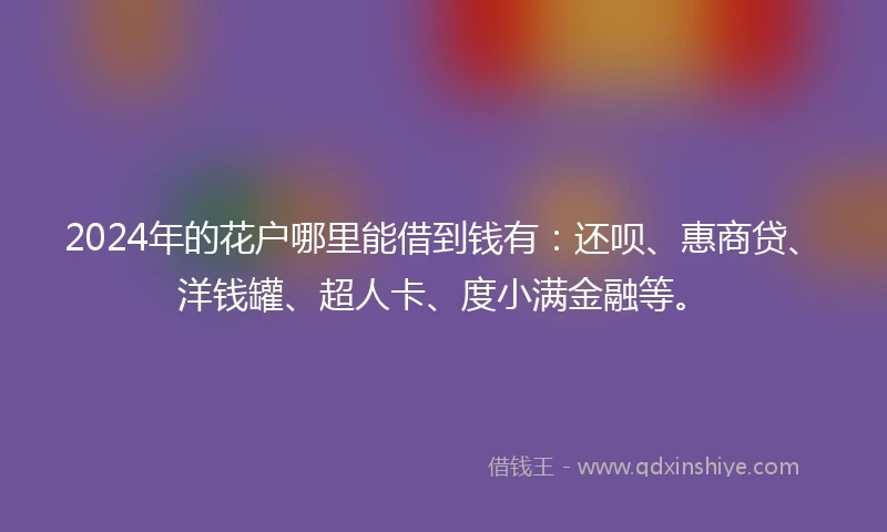 2024年的花户哪里能借到钱有：还呗、惠商贷、洋钱罐、超人卡、度小满金融等。