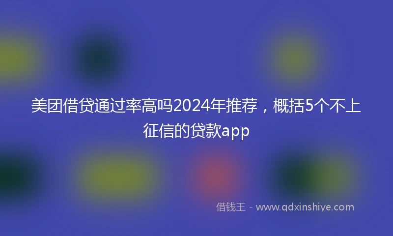 美团借贷通过率高吗2024年推荐，概括5个不上征信的贷款app