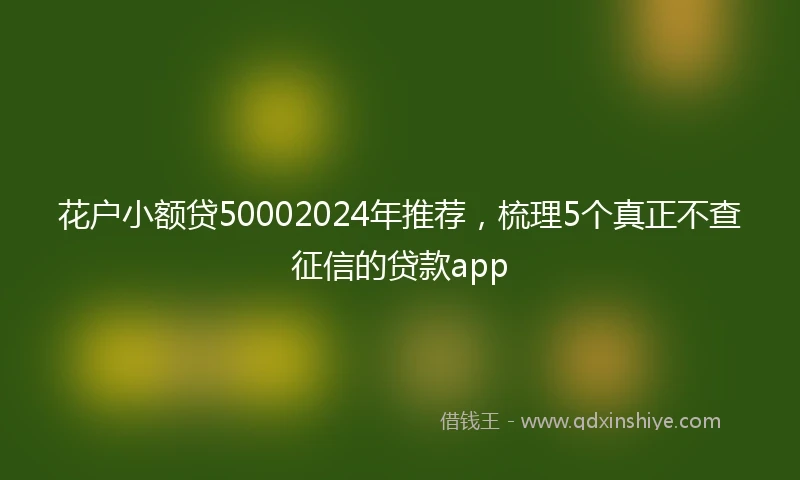 花户小额贷50002024年推荐，梳理5个真正不查征信的贷款app
