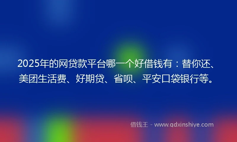 2025年的网贷款平台哪一个好借钱有：替你还、美团生活费、好期贷、省呗、平安口袋银行等。