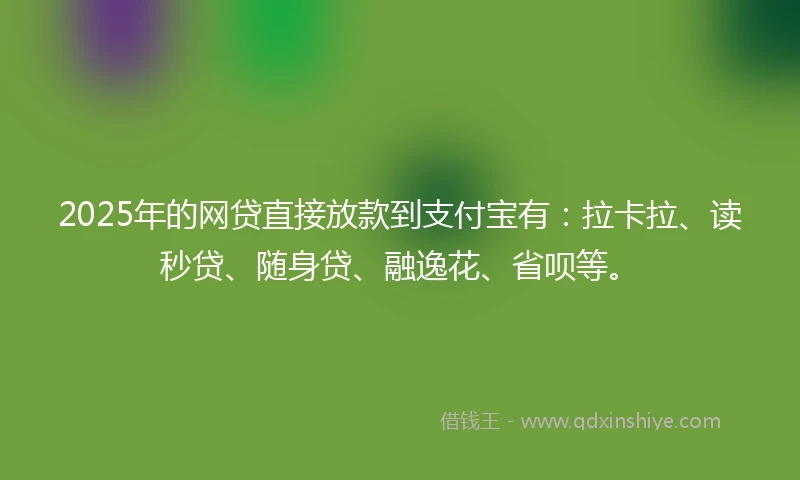 2025年的网贷直接放款到支付宝有：拉卡拉、读秒贷、随身贷、融逸花、省呗等。