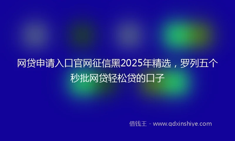 网贷申请入口官网征信黑2025年精选，罗列五个秒批网贷轻松贷的口子