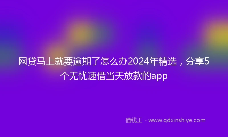网贷马上就要逾期了怎么办2024年精选，分享5个无忧速借当天放款的app