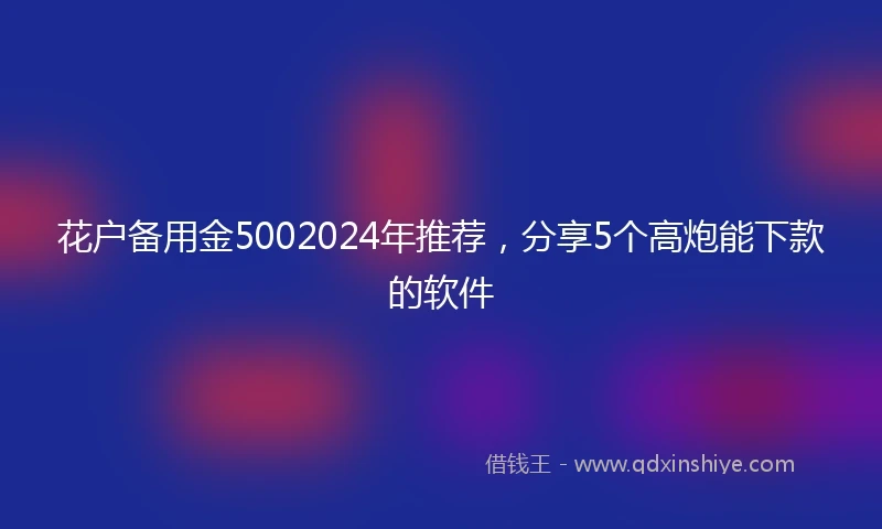 花户备用金5002024年推荐，分享5个高炮能下款的软件