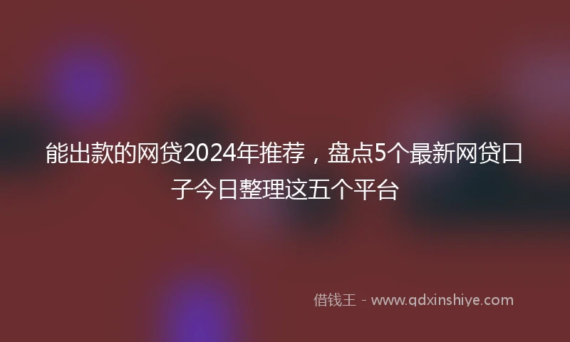 能出款的网贷2024年推荐，盘点5个最新网贷口子今日整理这五个平台