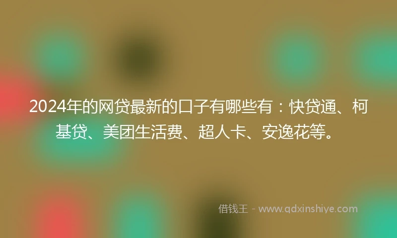 2024年的网贷最新的口子有哪些有：快贷通、柯基贷、美团生活费、超人卡、安逸花等。