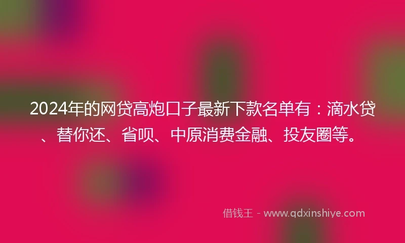 2024年的网贷高炮口子最新下款名单有：滴水贷、替你还、省呗、中原消费金融、投友圈等。