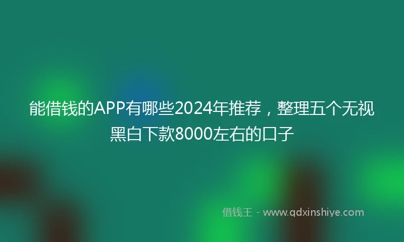 能借钱的APP有哪些2024年推荐，整理五个无视黑白下款8000左右的口子