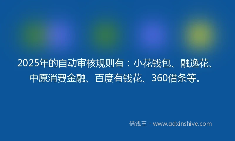 2025年的自动审核规则有：小花钱包、融逸花、中原消费金融、百度有钱花、360借条等。