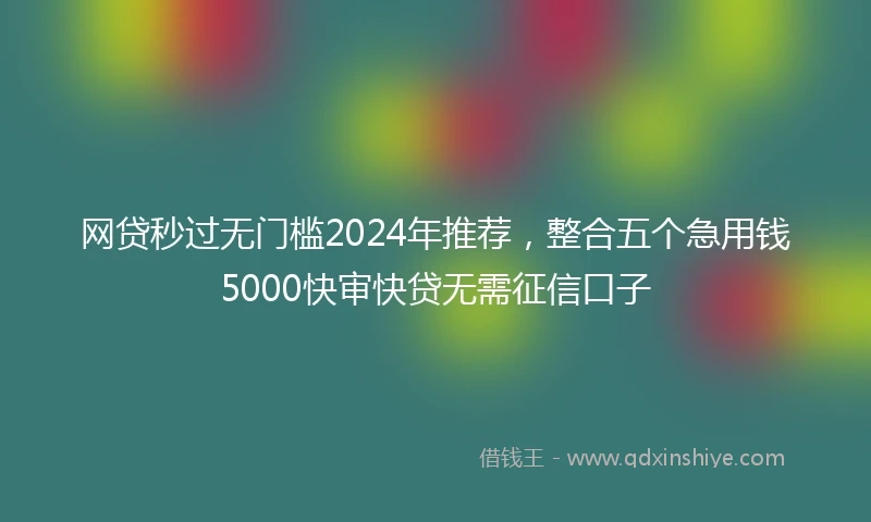 网贷秒过无门槛2024年推荐，整合五个急用钱5000快审快贷无需征信口子