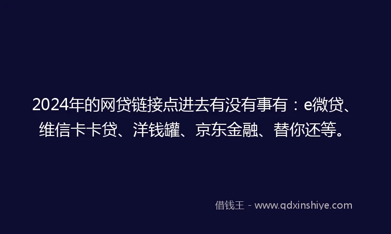 2024年的网贷链接点进去有没有事有：e微贷、维信卡卡贷、洋钱罐、京东金融、替你还等。