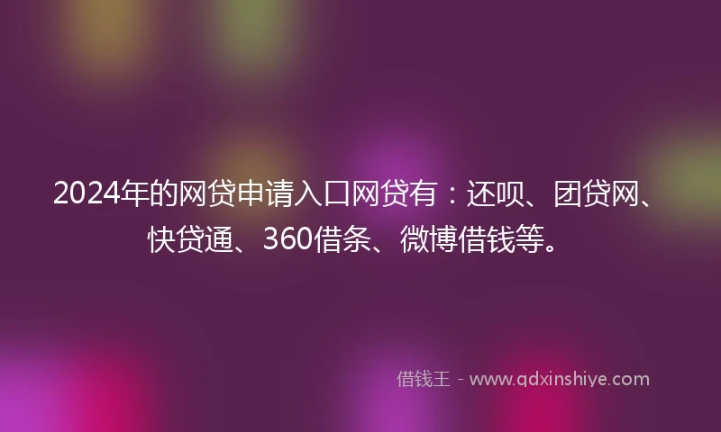 2024年的网贷申请入口网贷有：还呗、团贷网、快贷通、360借条、微博借钱等。