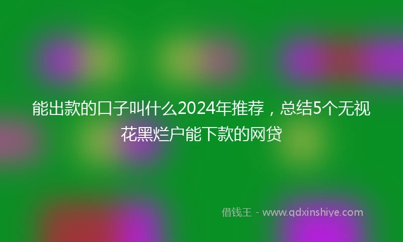能出款的口子叫什么2024年推荐，总结5个无视花黑烂户能下款的网贷