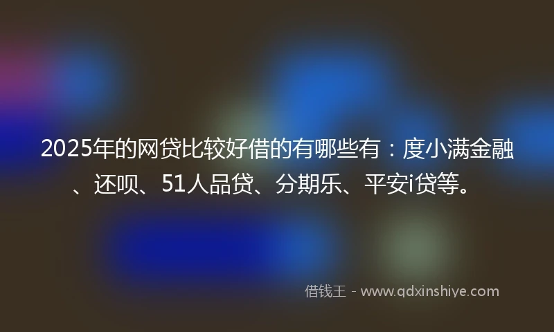 2025年的网贷比较好借的有哪些有：度小满金融、还呗、51人品贷、分期乐、平安i贷等。