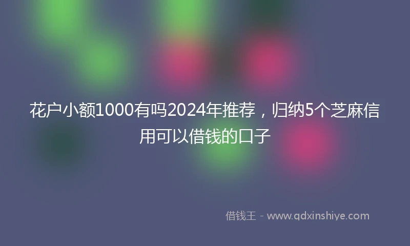花户小额1000有吗2024年推荐，归纳5个芝麻信用可以借钱的口子