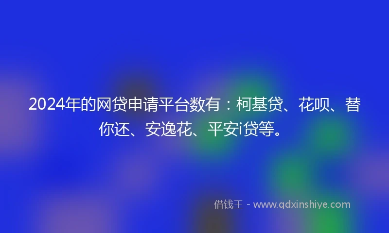 2024年的网贷申请平台数有：柯基贷、花呗、替你还、安逸花、平安i贷等。
