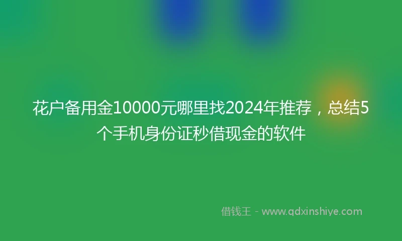 花户备用金10000元哪里找2024年推荐，总结5个手机身份证秒借现金的软件