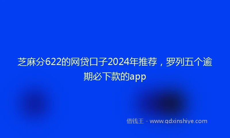 芝麻分622的网贷口子2024年推荐，罗列五个逾期必下款的app
